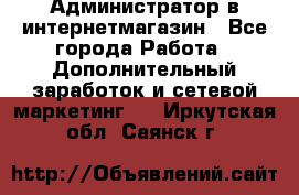 Администратор в интернетмагазин - Все города Работа » Дополнительный заработок и сетевой маркетинг   . Иркутская обл.,Саянск г.